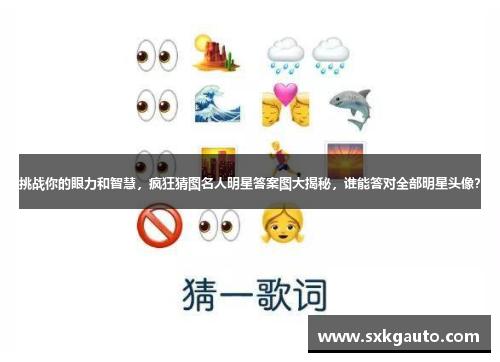 挑战你的眼力和智慧，疯狂猜图名人明星答案图大揭秘，谁能答对全部明星头像？